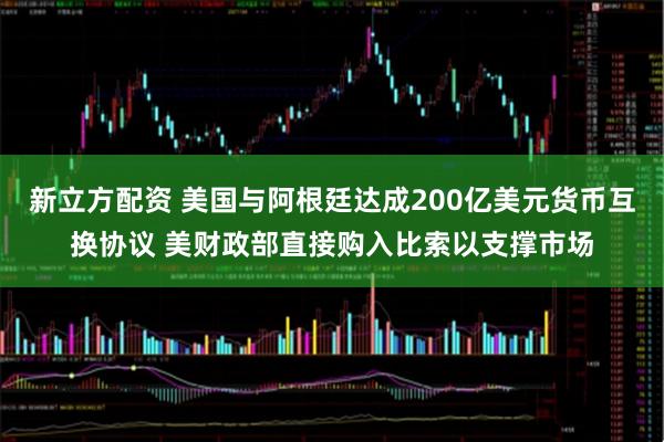 新立方配资 美国与阿根廷达成200亿美元货币互换协议 美财政部直接购入比索以支撑市场