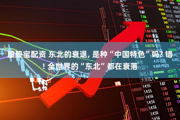 股股宝配资 东北的衰退, 是种“中国特色”吗? 错! 全世界的“东北”都在衰落