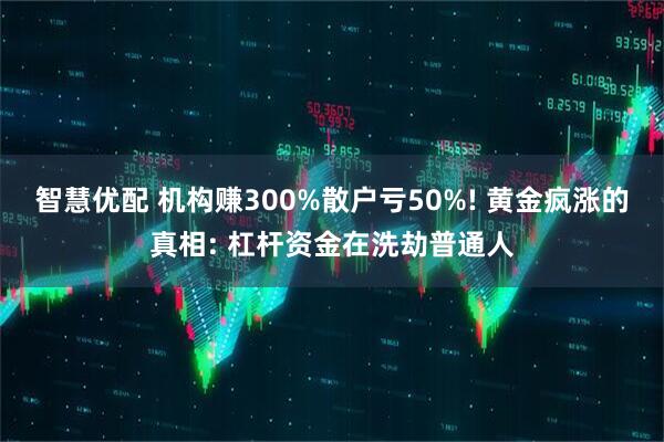 智慧优配 机构赚300%散户亏50%! 黄金疯涨的真相: 杠杆资金在洗劫普通人