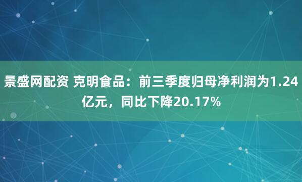 景盛网配资 克明食品:前三季度归母净利润为1.24亿元,同比下降20.17%