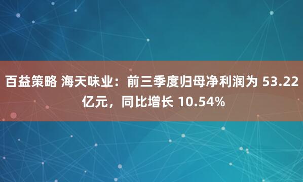 百益策略 海天味业:前三季度归母净利润为 53.22 亿元,同比增长 10.54%