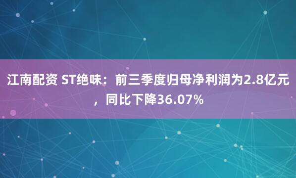 江南配资 ST绝味：前三季度归母净利润为2.8亿元，同比下降36.07%