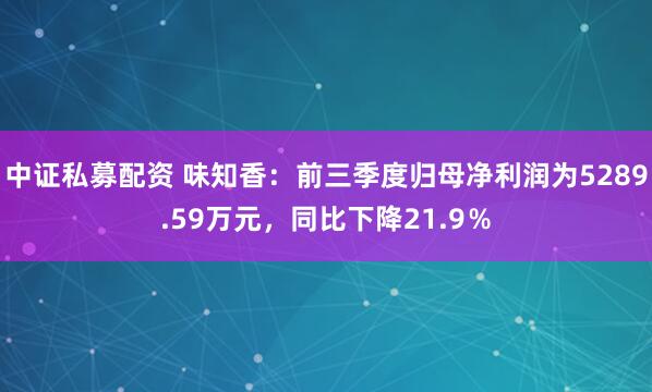 中证私募配资 味知香:前三季度归母净利润为5289.59万元,同比下降21.9%