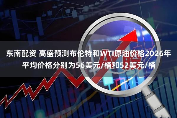 东南配资 高盛预测布伦特和WTI原油价格2026年平均价格分别为56美元/桶和52美元/桶