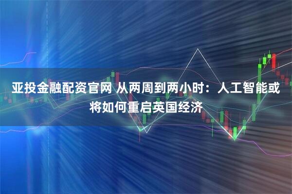 亚投金融配资官网 从两周到两小时：人工智能或将如何重启英国经济