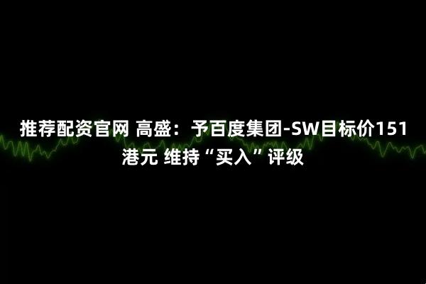 推荐配资官网 高盛：予百度集团-SW目标价151港元 维持“买入”评级
