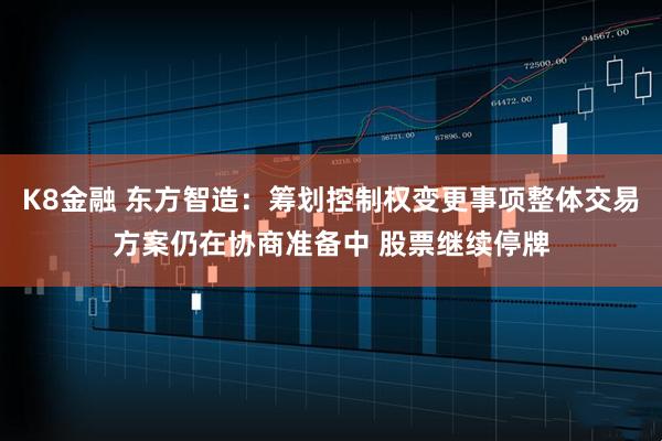 K8金融 东方智造：筹划控制权变更事项整体交易方案仍在协商准备中 股票继续停牌