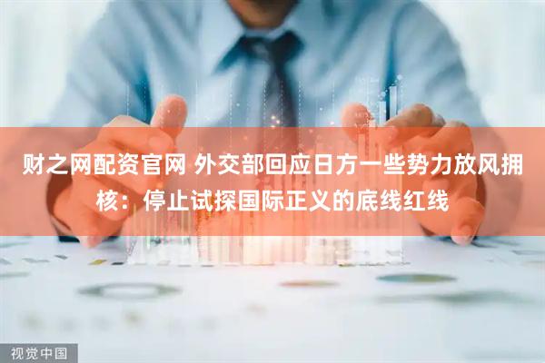 财之网配资官网 外交部回应日方一些势力放风拥核：停止试探国际正义的底线红线