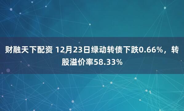 财融天下配资 12月23日绿动转债下跌0.66%，转股溢价率58.33%