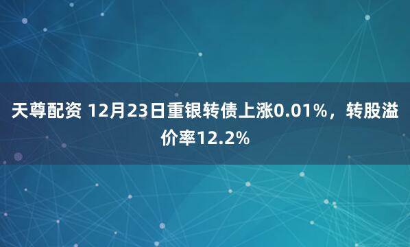 天尊配资 12月23日重银转债上涨0.01%，转股溢价率12.2%