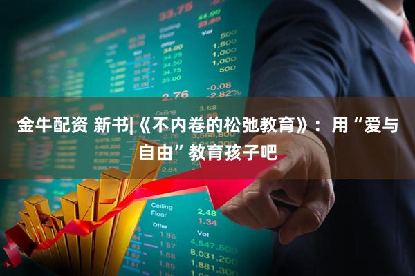 金牛配资 新书|《不内卷的松弛教育》:用“爱与自由”教育孩子吧