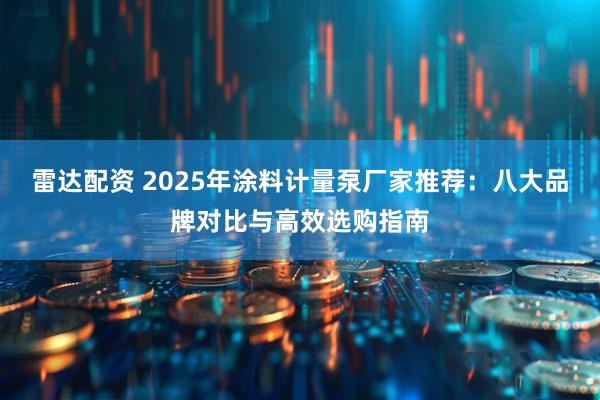 雷达配资 2025年涂料计量泵厂家推荐：八大品牌对比与高效选购指南