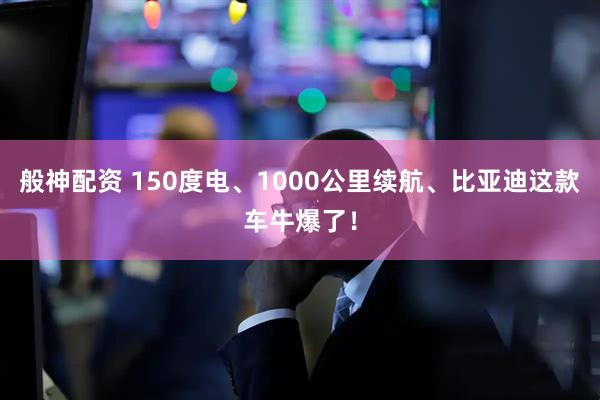 般神配资 150度电、1000公里续航、比亚迪这款车牛爆了！